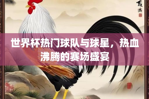 世界杯热门球队与球星，热血沸腾的赛场盛宴眉山市正发家政服务有限公司