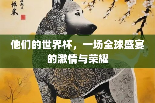 他们的世界杯，一场全球盛宴的激情与荣耀