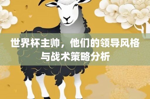 世界杯主帅，他们的领导风格与战术策略分析