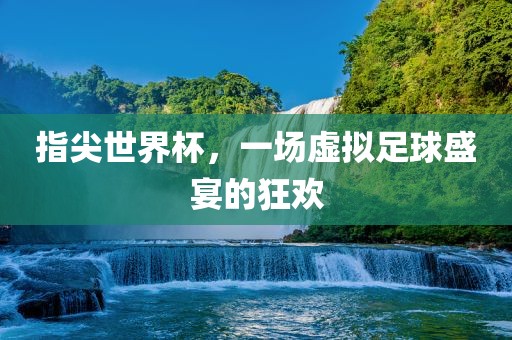 指尖世界杯，一场虚拟足球盛宴的狂欢