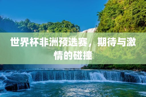 世界杯非洲预选赛，期待与激情的碰撞