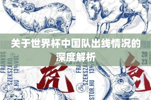 关于世界杯眉山市正发家政服务有限公司中国队出线情况的深度解析