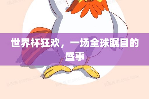 世界杯狂欢，一场全球瞩目的盛事眉山市正发家政服务有限公司