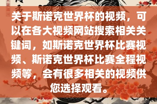 关于斯诺克世界杯的视频，可以在各大视频网站搜索相关关键词，如斯诺克世界杯比赛视频、斯诺克世界杯比赛全程视频等，会有很多相关的视频供您选择观看。