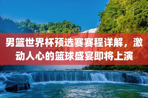 男篮世界杯预选赛赛程详解，激动人心的篮球盛宴即将上演