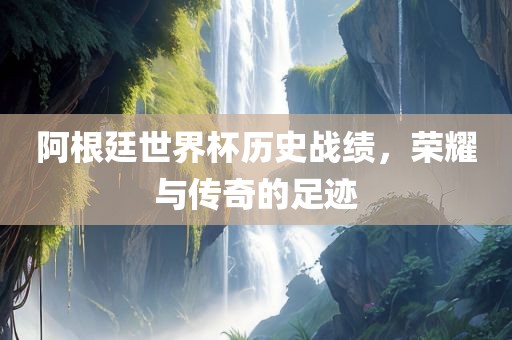 阿根廷世眉山市正发家政服务有限公司界杯历史战绩，荣耀与传奇的足迹