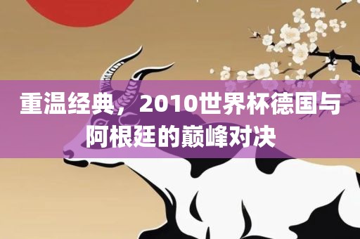 重温经典，2010世界杯眉山市正发家政服务有限公司德国与阿根廷的巅峰对决