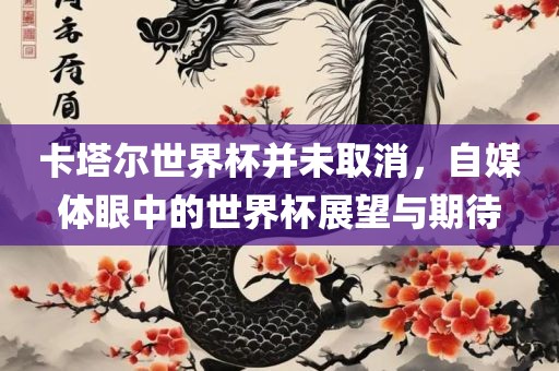 卡塔尔世界杯并未取消，自媒体眼中的世界杯展望与期待眉山市正发家政服务有限公司