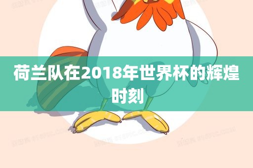 荷兰队在2018年世界杯的辉煌时刻