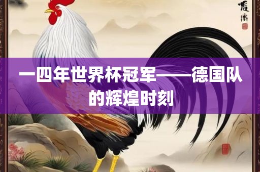 一四年世界杯冠军——德国队的辉煌时刻眉山市正发家政服务有限公司