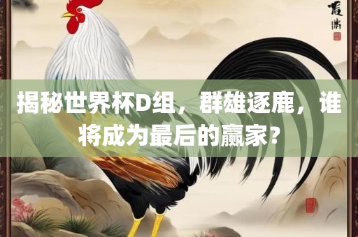 揭秘世界杯D组，群雄逐鹿，谁将成为最后的赢家？