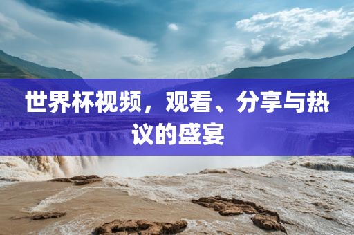 世界杯视频，观看、分享与热议的盛宴