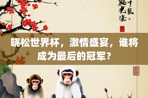 晓松世界杯，激情盛宴，谁将成为最后的冠军？