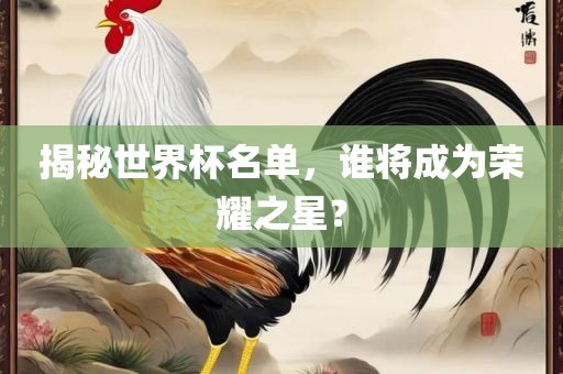 揭秘世界杯名单，谁将成为荣耀之星？