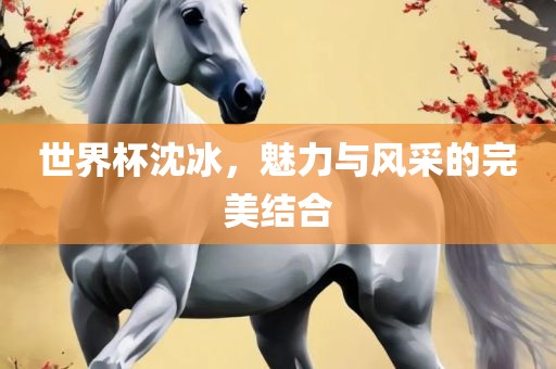 世界杯沈冰，魅眉山市正发家政服务有限公司力与风采的完美结合