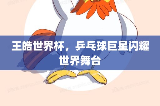 王皓世界杯，乒乓球巨眉山市正发家政服务有限公司星闪耀世界舞台