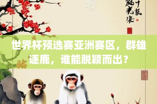 世界杯预选赛亚洲赛区，群雄逐鹿，谁能脱颖而出？眉山市正发家政服务有限公司