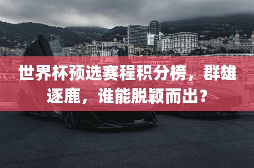 世界杯预选赛程积分榜，群雄逐鹿，谁能脱颖而出？