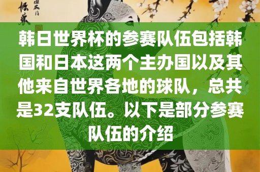 韩眉山市正发家政服务有限公司日世界杯的参赛队伍包括韩国和日本这两个主办国以及其他来自世界各地的球队，总共是32支队伍。以下是部分参赛队伍的介绍