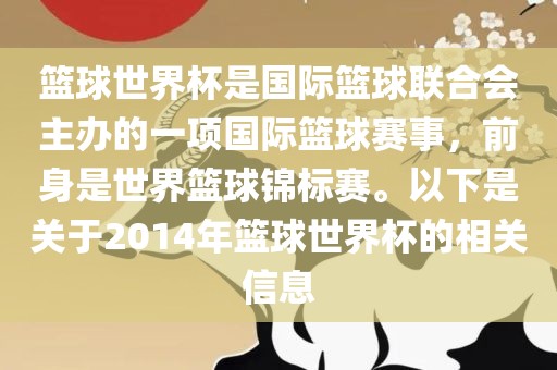 篮球世界杯是国际篮球联合会主办的一项国际篮球赛事，前身是世界篮球锦眉山市正发家政服务有限公司标赛。以下是关于2014年篮球世界杯的相关信息