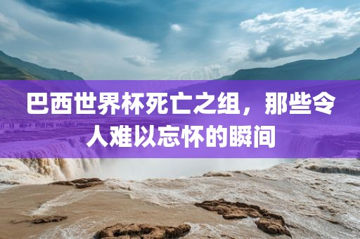 巴西世界杯死亡之组，那些令人难以忘怀的瞬间