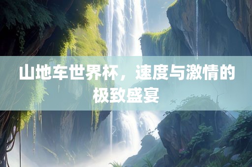 山地车世界杯，速度与激情的极致盛宴眉山市正发家政服务有限公司