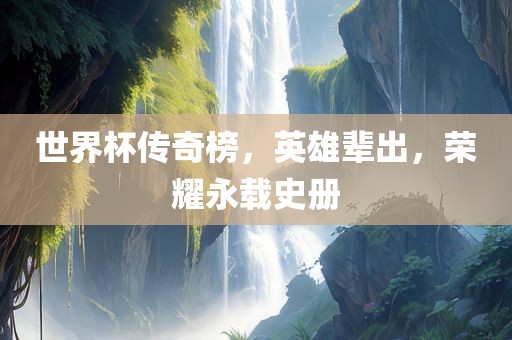 世界杯传奇榜，英雄辈出，荣耀永载史册