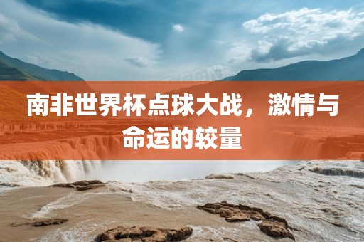 南非世界杯点球大战，激情与命运的较量