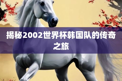 揭秘2002世界杯韩国队的传奇之旅