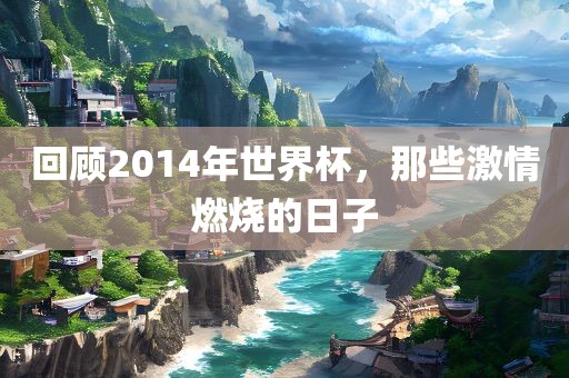 回顾2014年世界杯，那些激情燃烧的日子