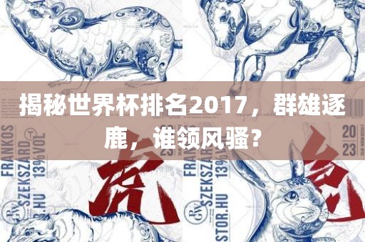 揭秘世界杯排名2017，群雄逐鹿，谁领风骚？眉山市正发家政服务有限公司