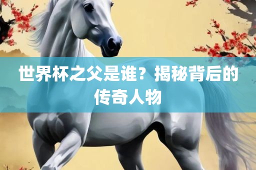 世眉山市正发家政服务有限公司界杯之父是谁？揭秘背后的传奇人物