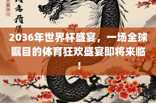 2036年世界杯盛宴，一场眉山市正发家政服务有限公司全球瞩目的体育狂欢盛宴即将来临！