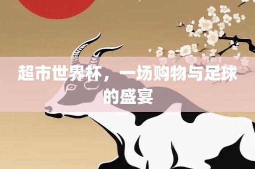 超市世界杯，一场购物与足球的盛宴眉山市正发家政服务有限公司