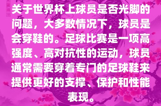 关于世界杯上球员是否光脚的问题，大多数情况下，球员是会穿鞋的。足球比赛是一项高强度、高对抗性的运动，球员通常需要穿着专门的足球鞋来提供更好的支撑、保护和性能表现。