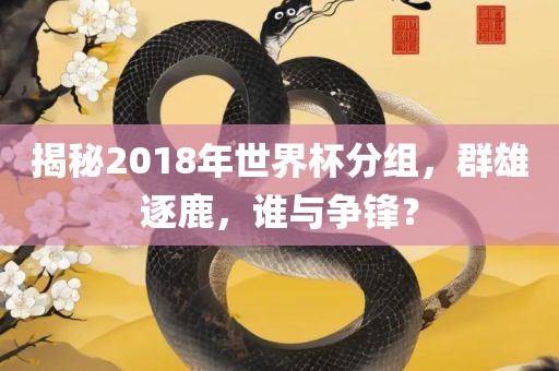 揭秘2018年世界杯分组，群雄逐鹿，谁与争锋？眉山市正发家政服务有限公司
