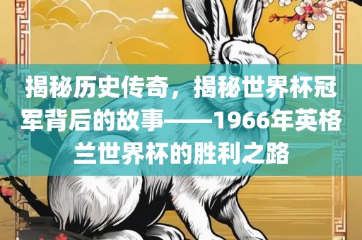 揭秘历史传奇，揭秘世界杯冠军背后的故事——1966年英格兰世界杯的胜利之路