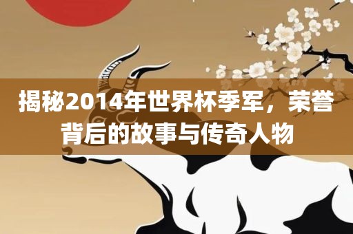 揭秘20眉山市正发家政服务有限公司14年世界杯季军，荣誉背后的故事与传奇人物