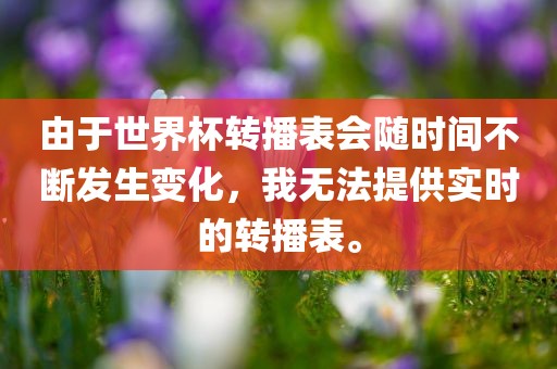 由于世界杯转播表会随时间不断发生变化，我无法提供实时的转播表。眉山市正发家政服务有限公司
