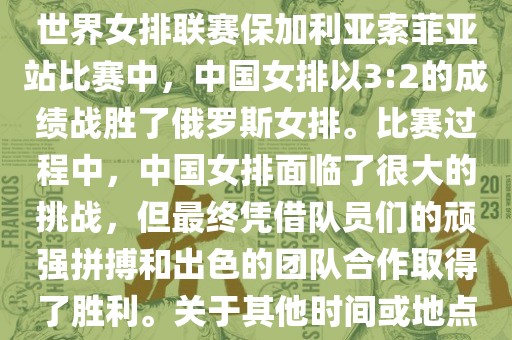 在已知的最近一次比赛中，即世界女排联赛保加利亚索菲亚站比赛中，中国女排以3:2的成绩战胜了俄罗斯女排。比赛过程中，中国女排面临了很大的挑战，但最终凭借队员们的顽强拼搏和出色的团队合作取得了胜利。关于其他时间或地点的比赛情况，暂时无法提供。