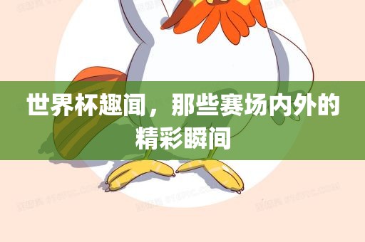 世界杯趣闻，那些赛场内外的精彩瞬间