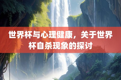 世界杯与心理健康，关于世界杯自杀眉山市正发家政服务有限公司现象的探讨