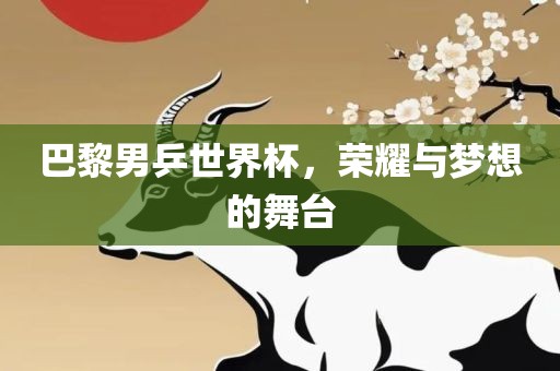 巴黎男乒世界杯，荣耀与梦想的眉山市正发家政服务有限公司舞台