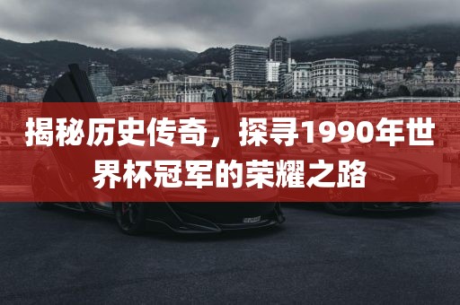 揭秘历史传奇，探寻1990年世界杯冠军的荣耀之路