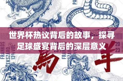 世界杯热议背后的故事，探寻足球盛宴背后的深层意义