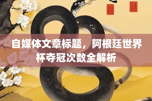 自媒体文章标题，阿根廷世界杯夺冠次数全解析