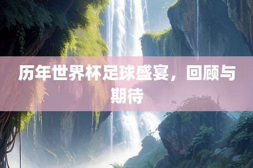 历年世界杯足球盛宴，回顾与期待