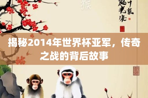揭秘2014年世界杯亚军，传奇之战的背后故事眉山市正发家政服务有限公司