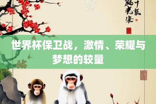 世界杯保卫战，激情、荣耀与梦想的较量