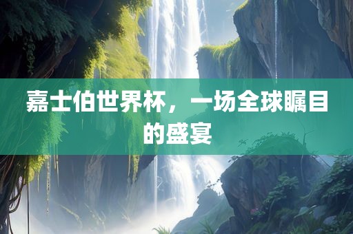 嘉士伯世界杯，一场全球瞩目的盛宴眉山市正发家政服务有限公司
